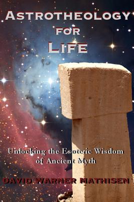 Astrotheology for Life: Unlocking the Esoteric Wisdom of Ancient Myth - David Warner Mathisen