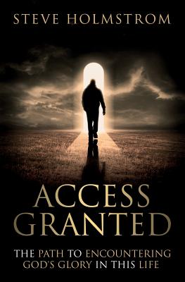 Access Granted: The Path to Encountering God's Glory in this Life - Steven M. Holmstrom