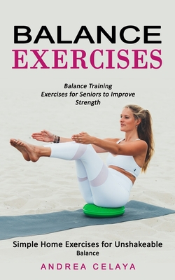 Balance Exercises: Balance Training Exercises for Seniors to Improve Strength (Simple Home Exercises for Unshakeable Balance) - Andrea Celaya