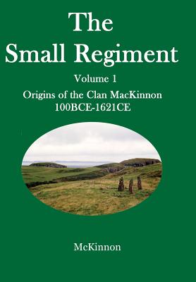 The Small Regiment: Volume 1 Origins of the Clan MacKinnon 100 BCE-1621 CE - Gerald A. Mckinnon