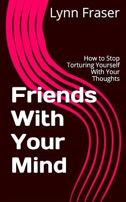 Friends With Your Mind: How to Stop Torturing Yourself With Your Thoughts - Scott Kiloby