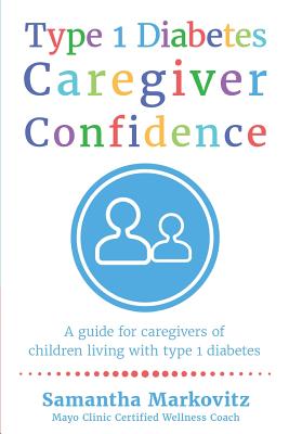 Type 1 Diabetes Caregiver Confidence: A Guide for Caregivers of Children Living with Type 1 Diabetes - Samantha Markovitz