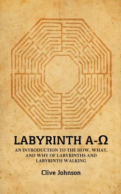Labyrinth A-Ω: An introduction to the how, what, and why of labyrinths and labyrinth walking - Clive Johnson