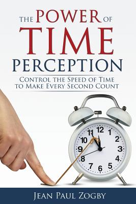 The Power of Time Perception: Control the Speed of Time to Make Every Second Count - Jean Paul Zogby