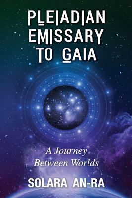 Pleiadian Emissary to Gaia: A Journey Between Worlds - Solara An-ra