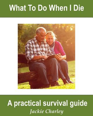 What To Do When I Die: A Survival Guide - Jackie Charley