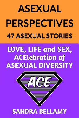 Asexual Perspectives: 47 Asexual Stories: LOVE, LIFE and SEX, ACElebration of ASEXUAL DIVERSITY - Sandra Bellamy