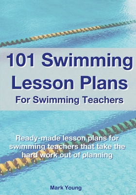 101 Swimming Lesson Plans For Swimming Teachers: Ready-made swimming lesson plans that take the hard work out of planning - Mark Young
