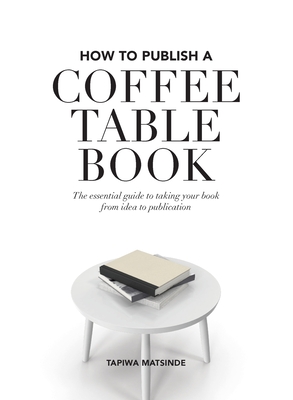 How to Publish a Coffee Table Book: The essential guide to taking your book from idea to publication - Tapiwa Matsinde