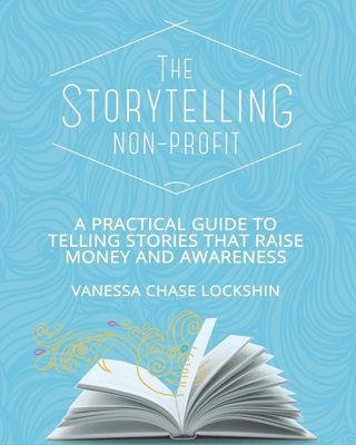 The Storytelling Non-Profit: A practical guide to telling stories that raise money and awareness - Vanessa Chase Lockshin
