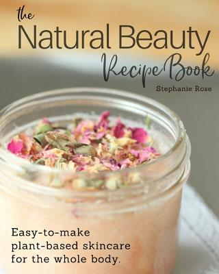 The Natural Beauty Recipe Book: Easy-to-make plant-based skincare for the whole body. - Stephanie Rose