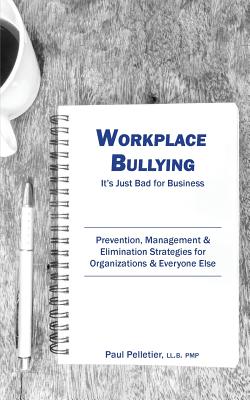 Workplace Bullying: It's Just Bad for Business: Prevention, Management, & Elimination Strategies for Organizations & Everyone Else - Paul Pelletier