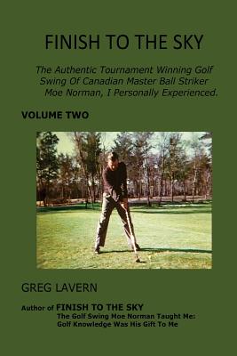 Finish To The Sky: The Authentic Tournament Winning Golf Swing Of Canadian Master Ball Striker Moe Norman, I Personally Experienced. - Greg Lavern