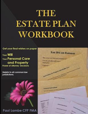 The Estate Plan Workbook: Get your final wishes on paper, Your Will, Your Personal Care and Property - Power of Attorney decisions - Paul Lambe Cfp Fma