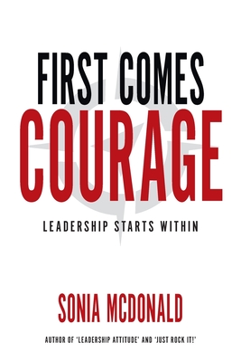 First Comes Courage: Leadership Starts Within - Sonia Mcdonald