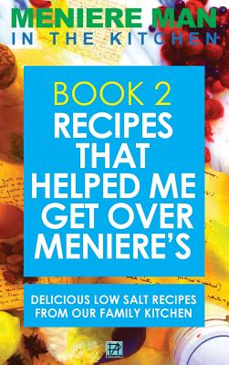 Meniere Man In The Kitchen. Book 2: Recipes That Helped Me Get Over Meniere's. Delicious Low Salt Recipes From Our Family Kitchen - Meniere Man