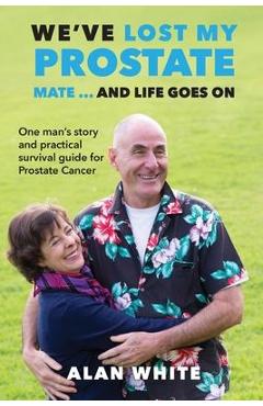 Poza produsului We've Lost My Prostate, Mate! ... And Life Goes On: One man's story and practical survival guide for Prostate Cancer - Alan White