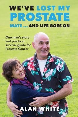 We've Lost My Prostate, Mate! ... And Life Goes On: One man's story and practical survival guide for Prostate Cancer - Alan White