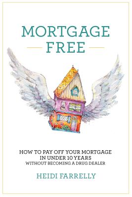 Mortgage Free: How to Pay Off Your Mortgage in Under 10 Years - Without Becoming a Drug Dealer - Heidi Farrelly
