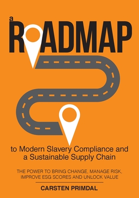 A Roadmap to Modern Slavery Compliance and a Sustainable Supply Chain: The power to bring change, manage risk, improve ESG scores and unlock value. - Carsten Primdal