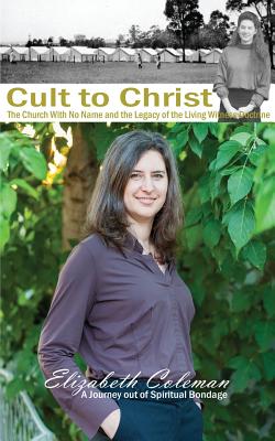 Cult to Christ: The Church With No Name and the Legacy of the Living Witness Doctrine - Elizabeth Joy Coleman