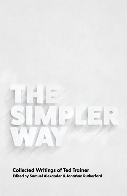 The Simpler Way: Collected Writings of Ted Trainer - Samuel Alexander
