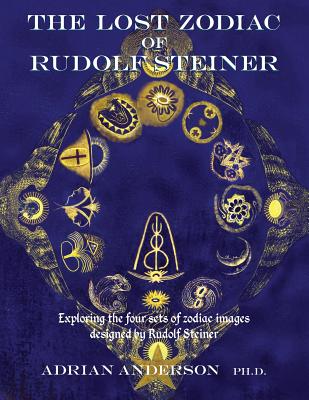 The Lost Zodiac of Rudolf Steiner: Exploring the four sets of zodiac images designed by Rudolf Steiner - Adrian Anderson