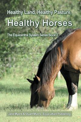 Healthy Land, Healthy Pasture, Healthy Horses: The Equicentral System Series Book 2 - Jane Myers