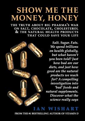 Show Me the Money, Honey: The Truth about Big Pharma's War on Salt, Chocolate, Cholesterol & the Natural Health Products That Could Save Your Li - Ian Wishart