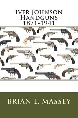 Iver Johnson Handguns 1871-1941 - Brian L. Massey
