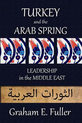 Turkey and the Arab Spring: Leadership in the Middle East - Graham E. Fuller