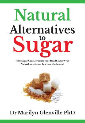 Natural Alternatives To Sugar: How Sugar Can Devastate Your Health And What You Can Do about it. - Marilyn Glenville Phd