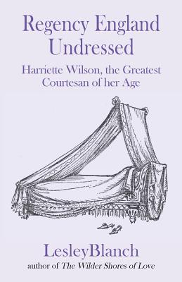 Regency England Undressed: Harriette Wilson, the Greatest Courtesan of her Age - Lesley Blanch
