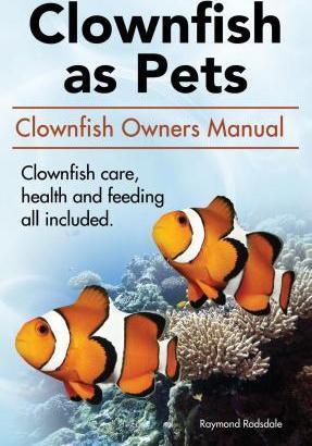 Clown Fish as Pets. Clown Fish Owners Manual. Clown Fish care, advantages, health and feeding all included. - Raymond Rodsdale