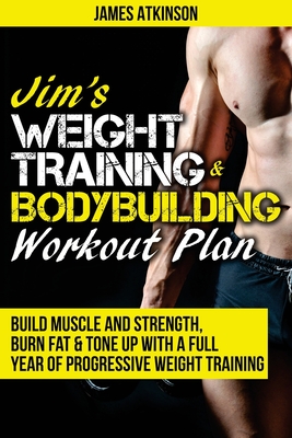 Jim's Weight Training & Bodybuilding Workout Plan: Build muscle and strength, burn fat & tone up with a full year of progressive weight training worko - James Atkinson