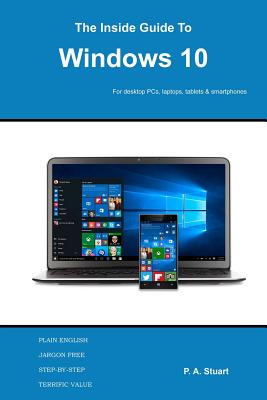 The Inside Guide to Windows 10: For desktop computers, laptops, tablets and smartphones - P. A. Stuart