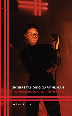 Understanding Gary Numan: The Machine Quartet (1978-1981) - Paul Sutton