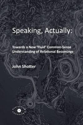 Speaking, Actually: : Towards a New 'Fluid' Common-Sense Understanding of Relational Becomings - John Shotter