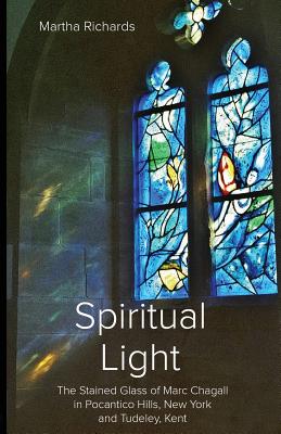 Spiritual Light: The Stained Glass of Marc Chagall in Pocantico Hills, New York and Tudeley, Kent - Martha Richards