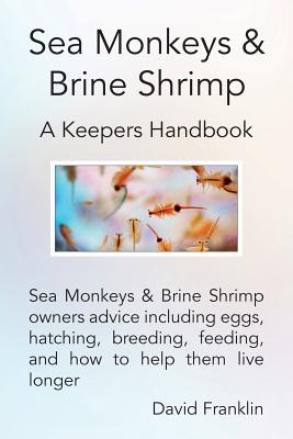 Sea Monkeys & Brine Shrimp: Sea Monkeys & Brine Shrimp Owners Advice Including Eggs, Hatching, Breeding, Feeding and How to Help Them Live Longer - David Franklin