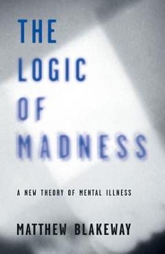 Coperta cărții 'The Logic of Madness: A New Theory of Mental Illness - Matthew Blakeway'