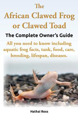 The African Clawed Frog or Clawed Toad. the Complete Owner's Guide. All You Need to Know Including Aquatic Frog Facts, Tank, Food, Care, Breeding, Lif - Hathai Ross