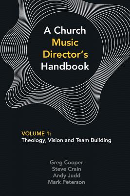A Church Music Director's Handbook: Volume 1: Theology, Vision and Team Building - Greg Cooper