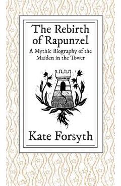 Coperta cărții 'The Rebirth of Rapunzel: A Mythic Biography of the Maiden in the Tower - Kate Forsyth'