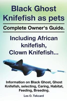 Black Ghost Knifefish as Pets, Incuding African Knifefish, Clown Knifefish... Complete Owner's Guide. Black Ghost, Ghost Knifefish, Selecting, Caring, - Les O. Tekcard