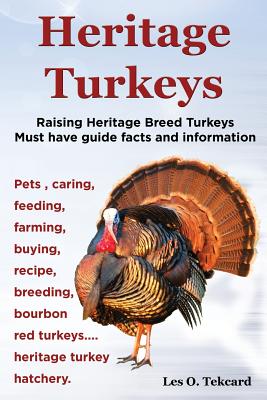 Heritage Turkeys. Raising Heritage Breed Turkeys Must Have Guide Facts and Information Pets, Caring, Feeding, Farming, Buying, Recipe, Breeding, Bourb - Les O. Tekcard