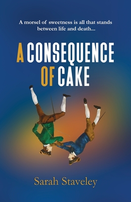 A Consequence of Cake: A morsel of sweetness is all that stands between life and death - Sarah Staveley