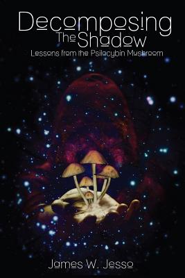 Decomposing The Shadow: Lessons From The Psilocybin Mushroom - James W. Jesso