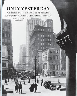 Only Yesterday: Collected Pieces on the Jews of Toronto - Benjamin Kayfetz