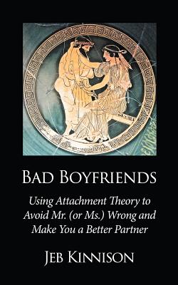 Bad Boyfriends: Using Attachment Theory to Avoid Mr. (or Ms.) Wrong and Make You a Better Partner - Jeb Kinnison